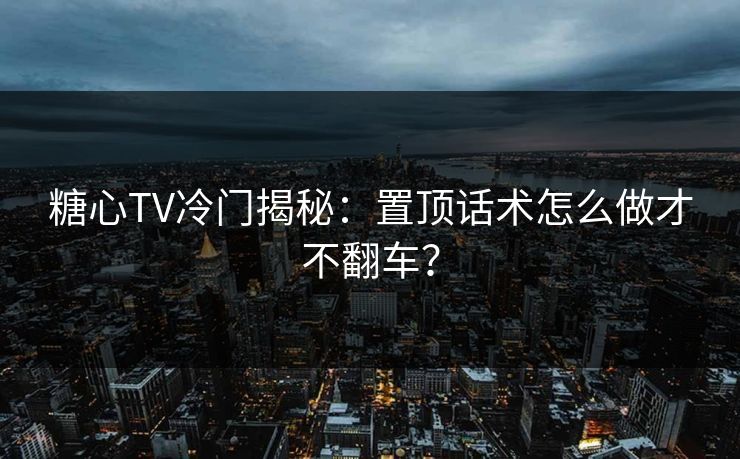 糖心TV冷门揭秘：置顶话术怎么做才不翻车？