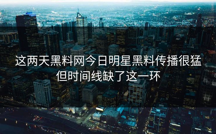 这两天黑料网今日明星黑料传播很猛但时间线缺了这一环