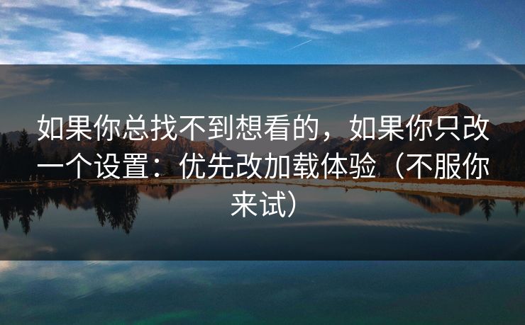 如果你总找不到想看的，如果你只改一个设置：优先改加载体验（不服你来试）