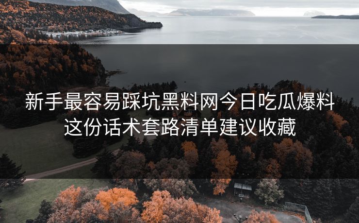新手最容易踩坑黑料网今日吃瓜爆料这份话术套路清单建议收藏