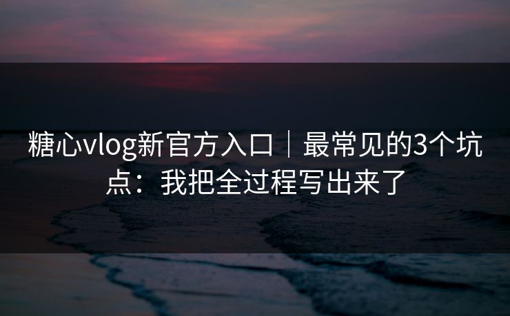 糖心vlog新官方入口｜最常见的3个坑点：我把全过程写出来了