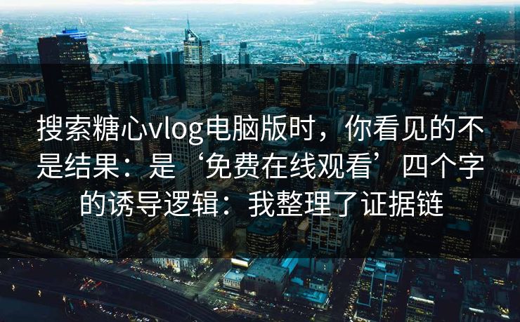 搜索糖心vlog电脑版时，你看见的不是结果：是‘免费在线观看’四个字的诱导逻辑：我整理了证据链