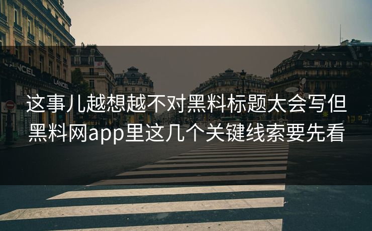 这事儿越想越不对黑料标题太会写但黑料网app里这几个关键线索要先看