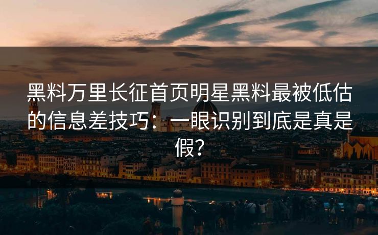 黑料万里长征首页明星黑料最被低估的信息差技巧：一眼识别到底是真是假？