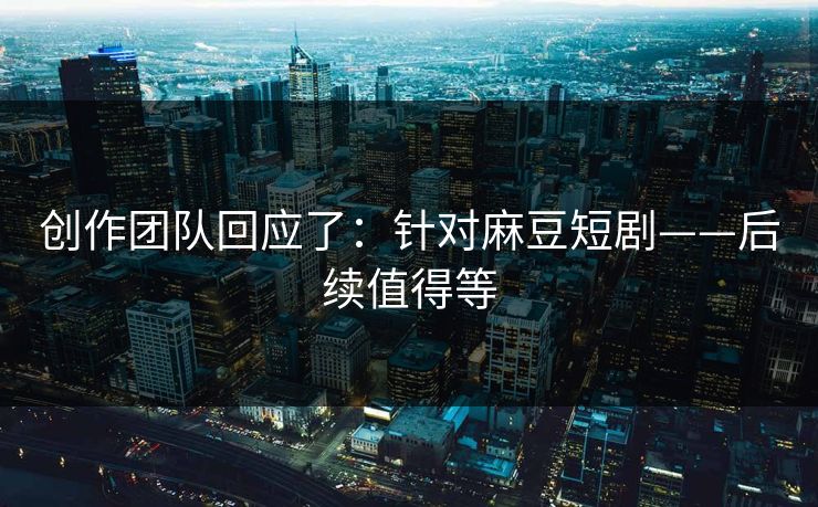 创作团队回应了：针对麻豆短剧——后续值得等