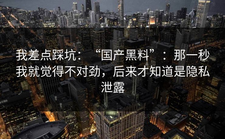 我差点踩坑:“国产黑料”:那一秒我就觉得不对劲,后来才知道是隐私泄露 我差点踩坑:“国产黑料”:那一秒我就觉得不对劲,后来才知道是隐私泄露