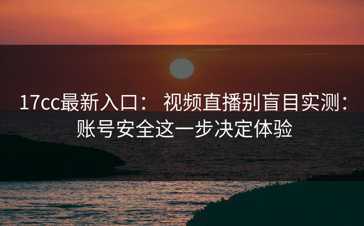 17cc最新入口： 视频直播别盲目实测： 账号安全这一步决定体验