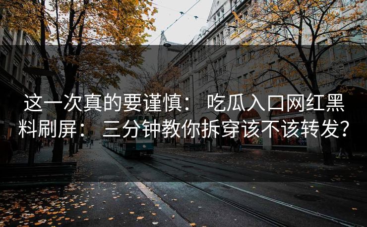 这一次真的要谨慎： 吃瓜入口网红黑料刷屏： 三分钟教你拆穿该不该转发？