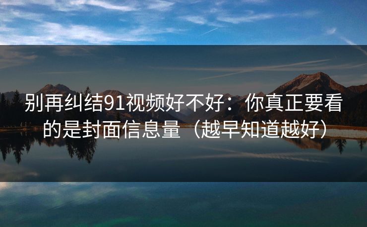 别再纠结91视频好不好:你真正要看的是封面信息量(越早知道越好) 别再纠结91视频好不好:你真正要看的是封面信息量(越早知道越好)