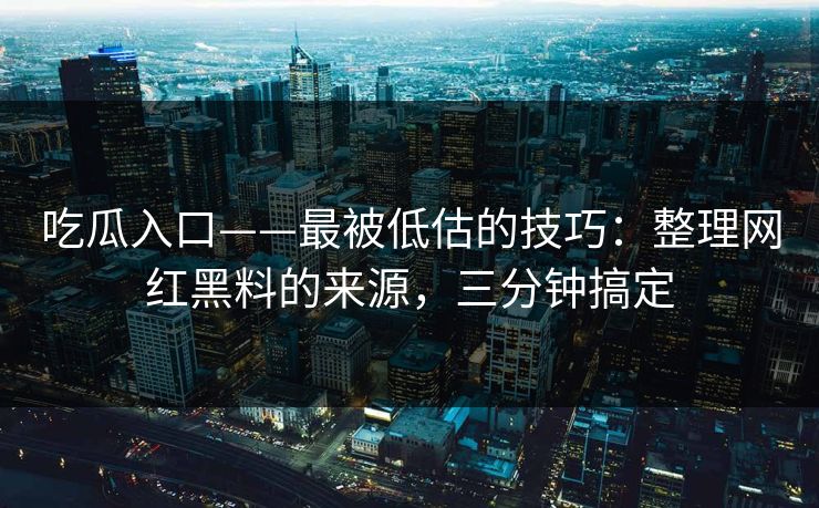 吃瓜入口——最被低估的技巧：整理网红黑料的来源，三分钟搞定