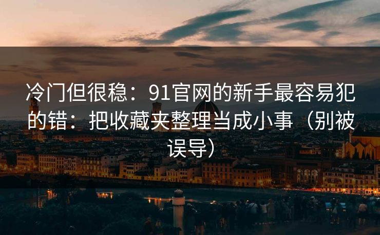冷门但很稳:91官网的新手最容易犯的错:把收藏夹整理当成小事(别被误导) 冷门但很稳:91官网的新手最容易犯的错:把收藏夹整理当成小事(别被误导)